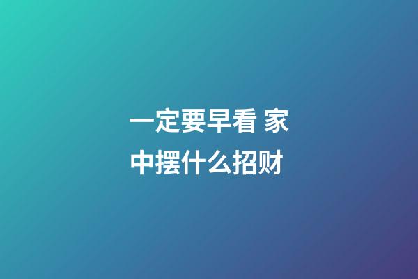 一定要早看 家中摆什么招财